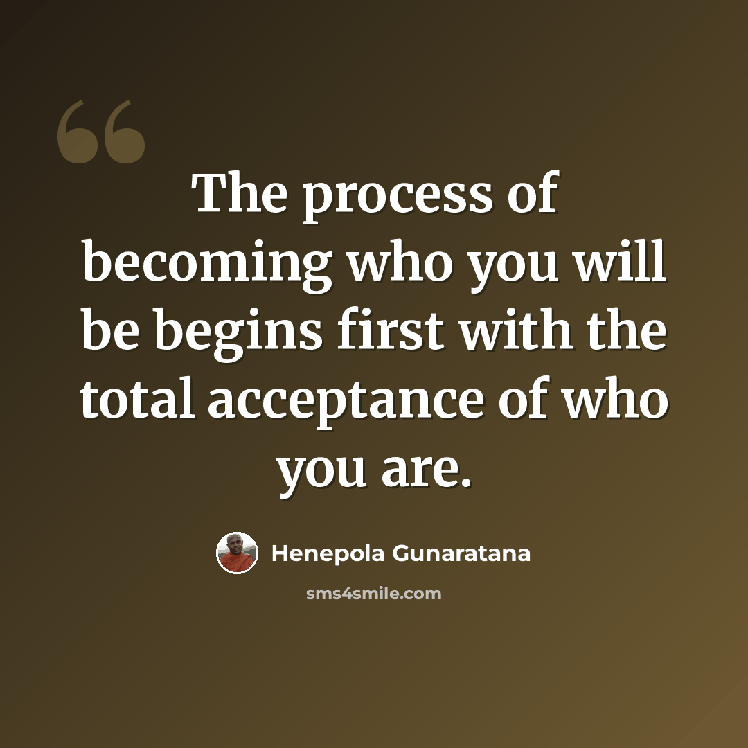 “The process of becoming who you will be begins first with the total acceptance of who you are.” quote by Henepola Gunaratana