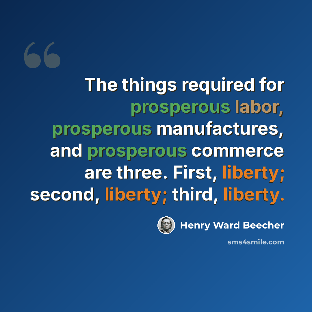 “The things required for prosperous labor, prosperous manufactures, and prosperous commerce are three. First, liberty; second, liberty; third, liberty.” quote by Henry Ward Beecher