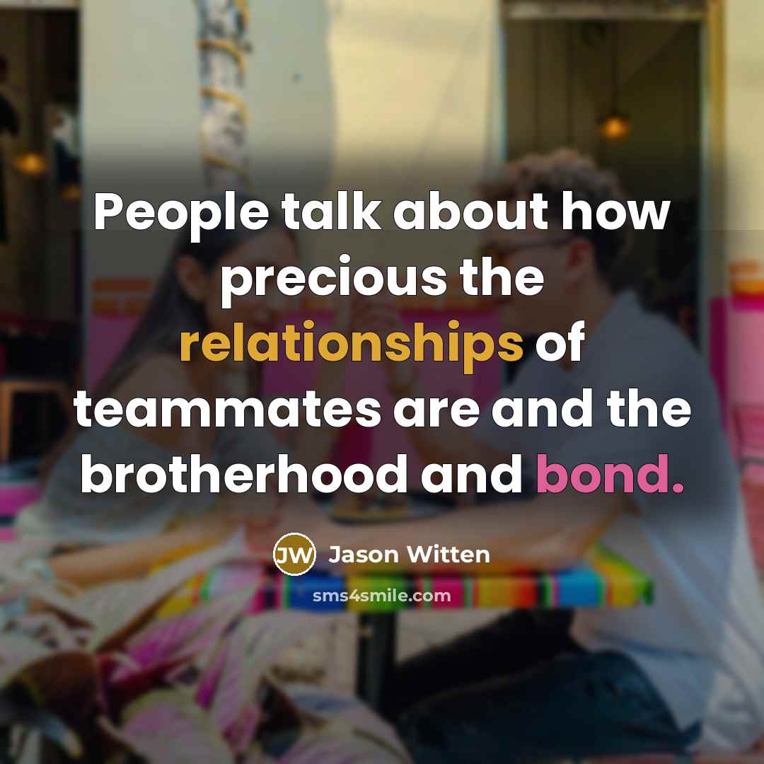 “People talk about how precious the relationships of teammates are and the brotherhood and bond.” quote by Jason Witten