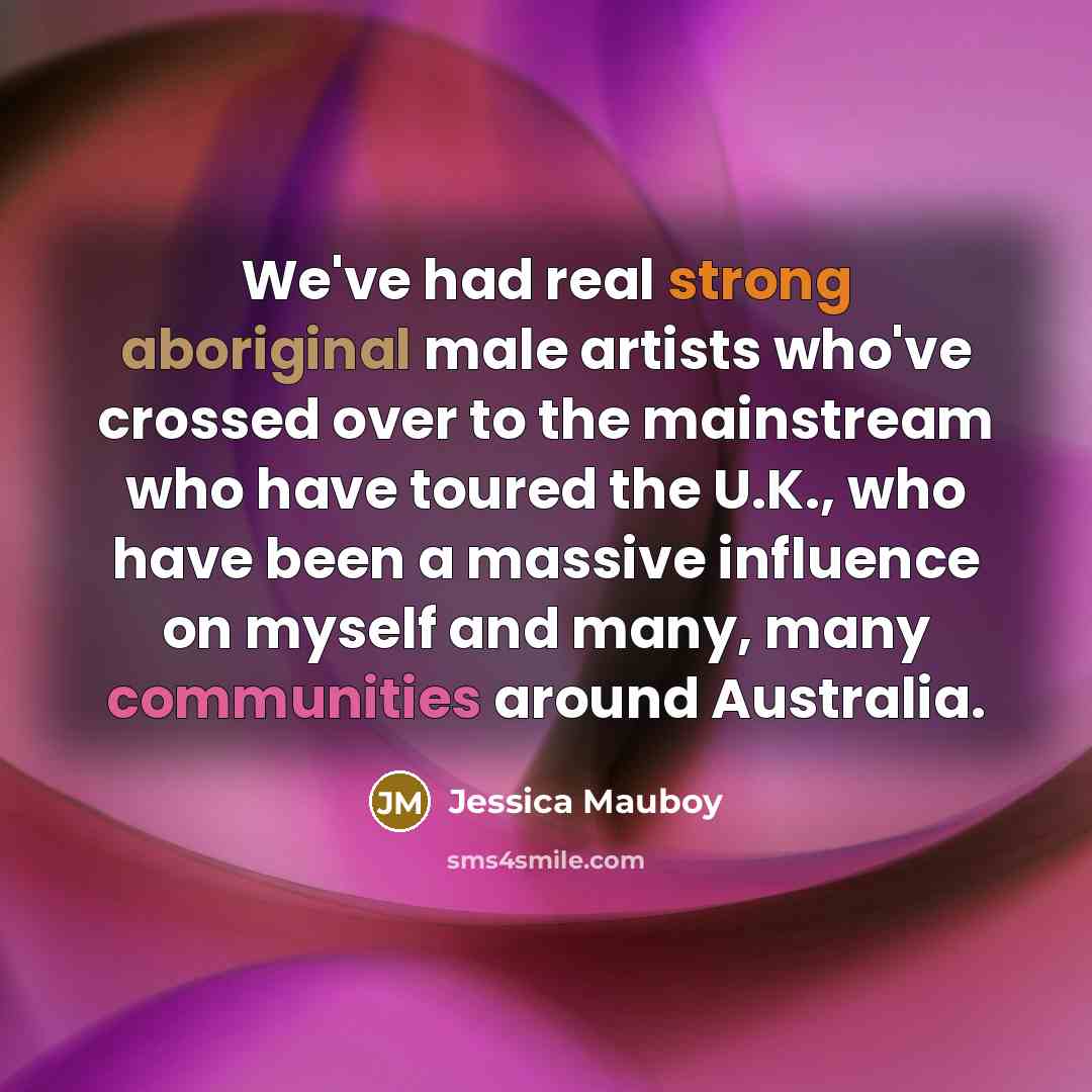 “We've had real strong aboriginal male artists who've crossed over to the mainstream who have toured the U.K., who have been a massive influence on myself and many, many communities around Australia.” quote by Jessica Mauboy