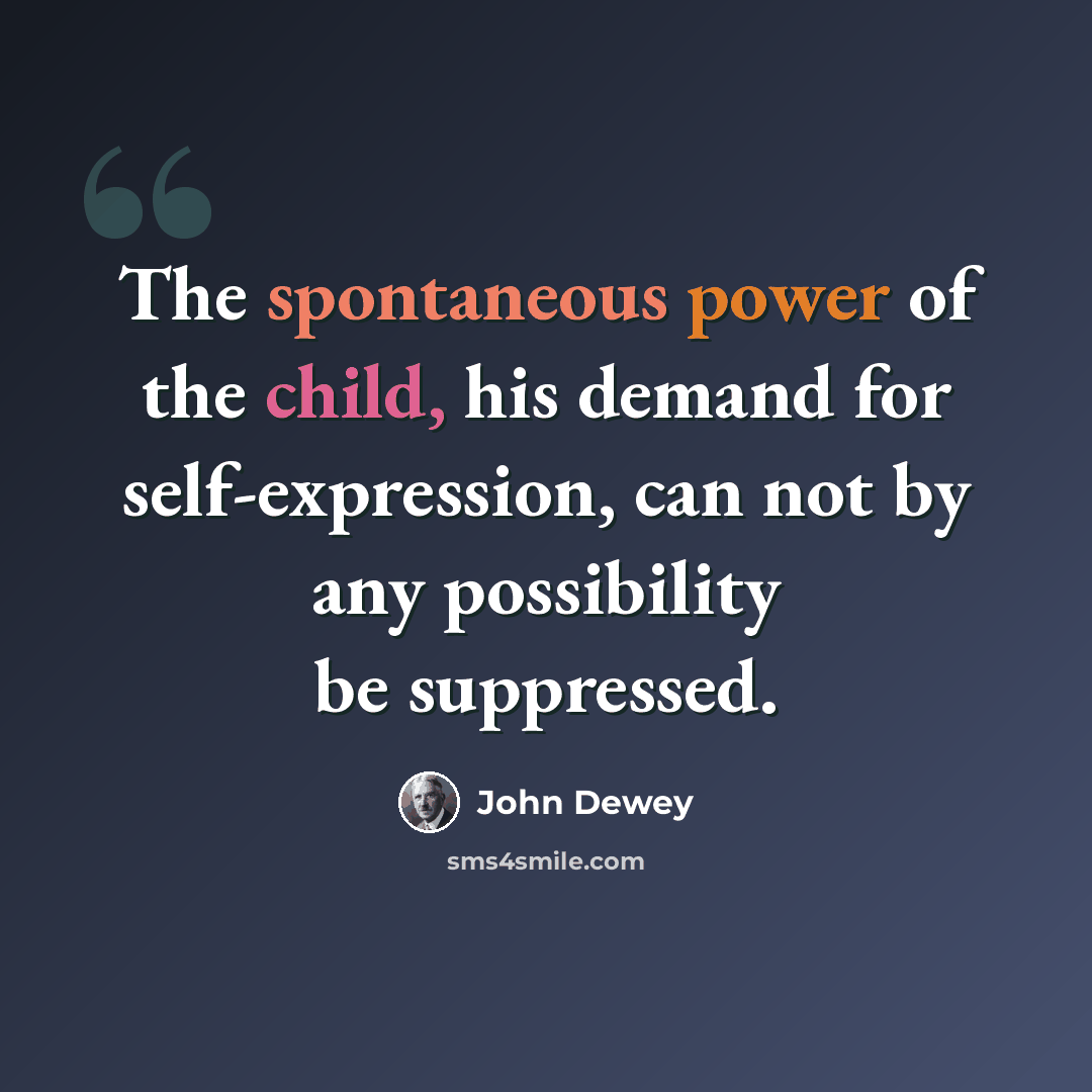 “The spontaneous power of the child, his demand for self-expression, can not by any possibility be suppressed.” quote by John Dewey