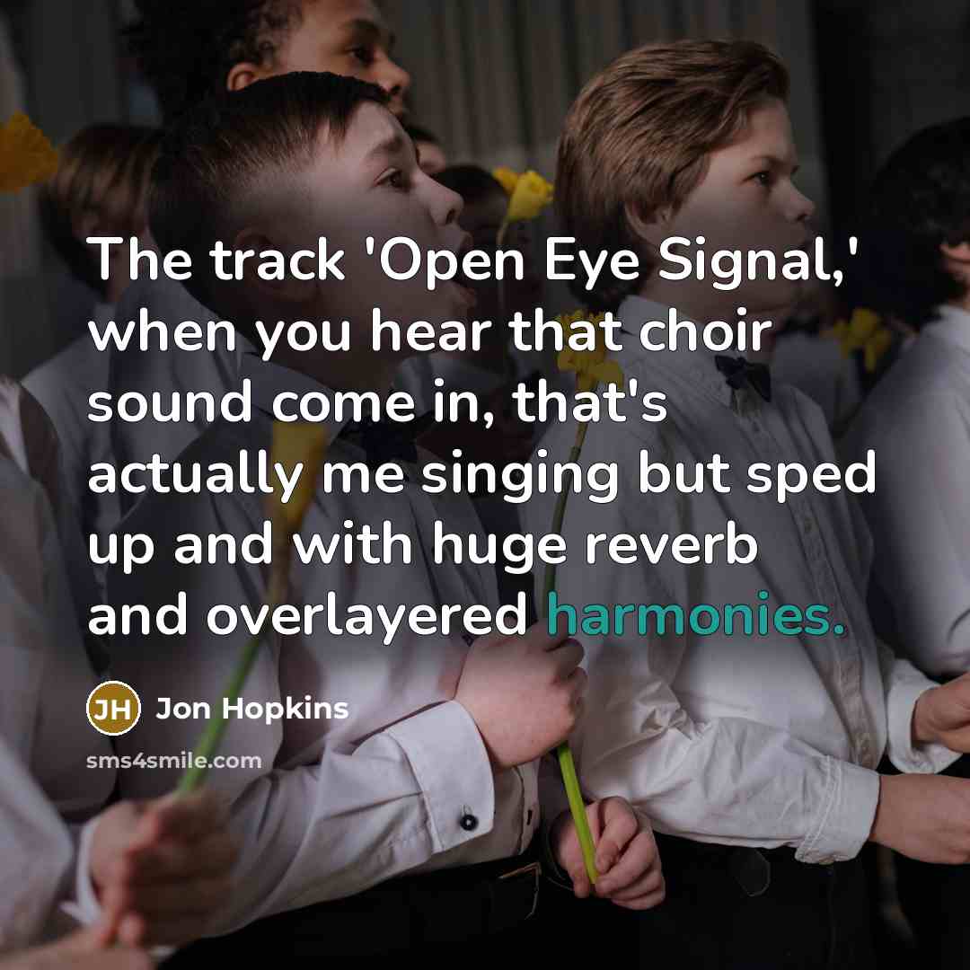 “The track 'Open Eye Signal,' when you hear that choir sound come in, that's actually me singing but sped up and with huge reverb and overlayered harmonies.” quote by Jon Hopkins