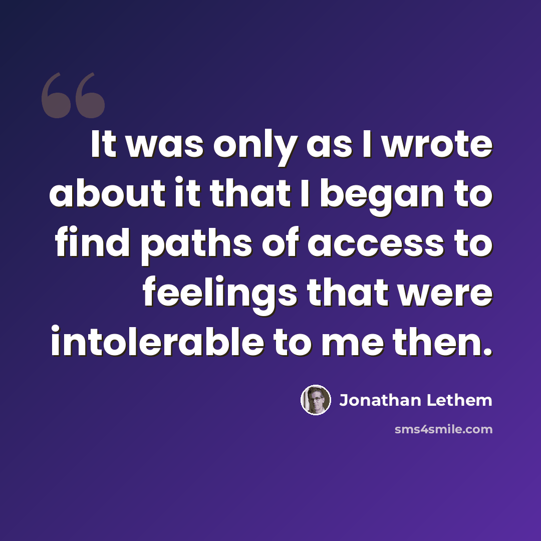 “It was only as I wrote about it that I began to find paths of access to feelings that were intolerable to me then.” quote by Jonathan Lethem