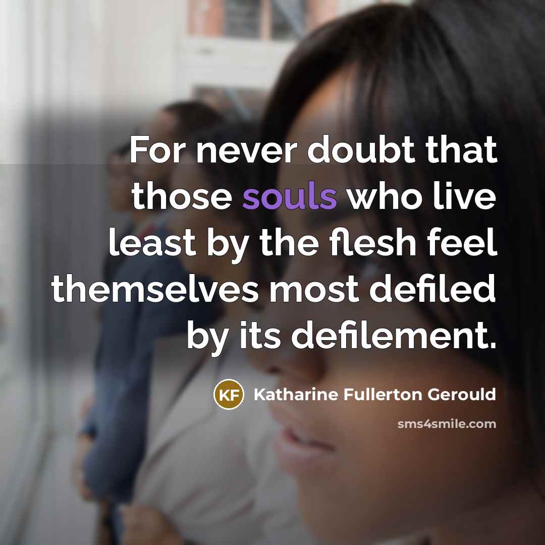 “For never doubt that those souls who live least by the flesh feel themselves most defiled by its defilement.” quote by Katharine Fullerton Gerould