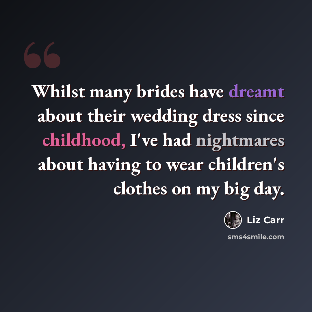 “Whilst many brides have dreamt about their wedding dress since childhood, I've had nightmares about having to wear children's clothes on my big day.” quote by Liz Carr