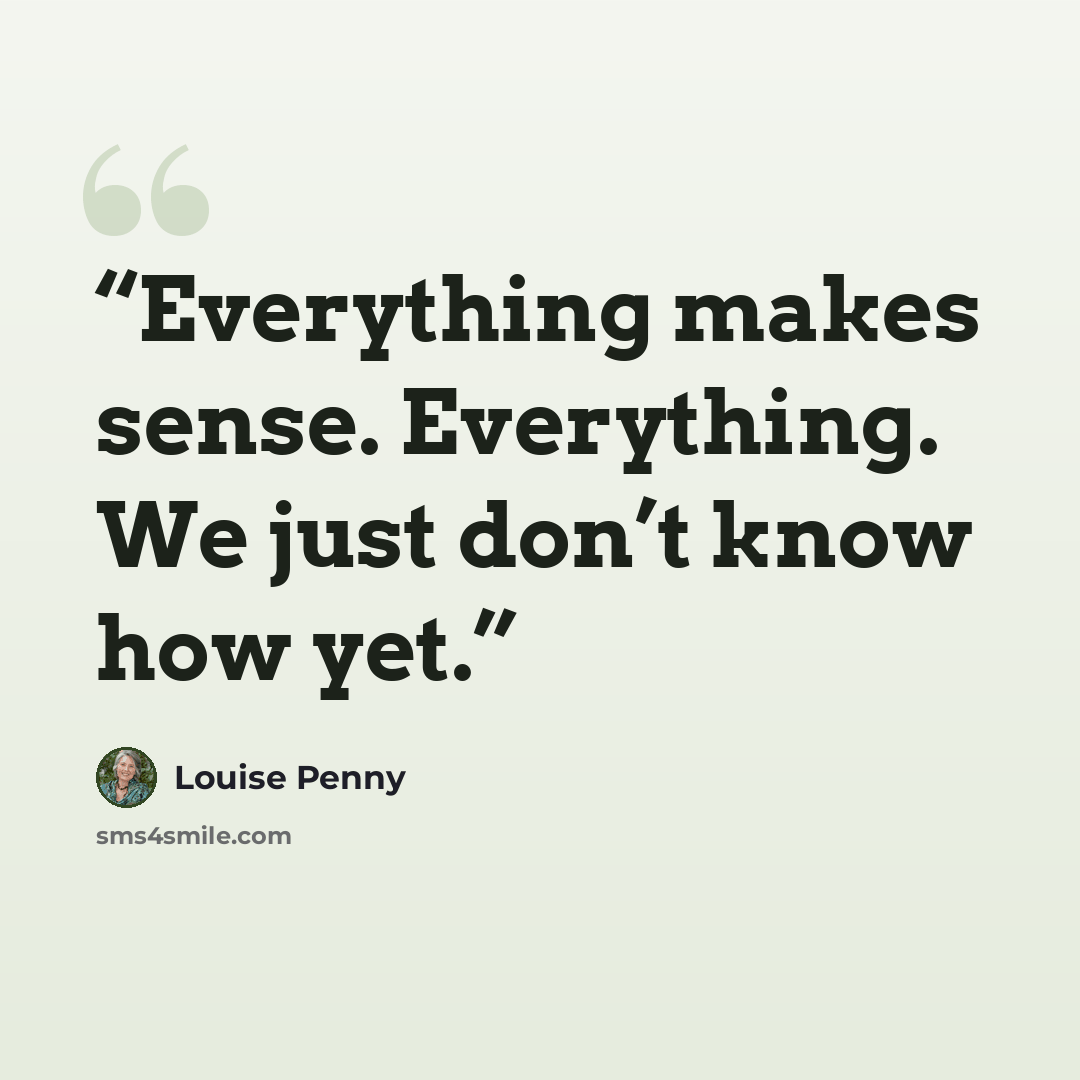 “Everything makes sense. Everything. We just don’t know how yet.” quote by Louise Penny