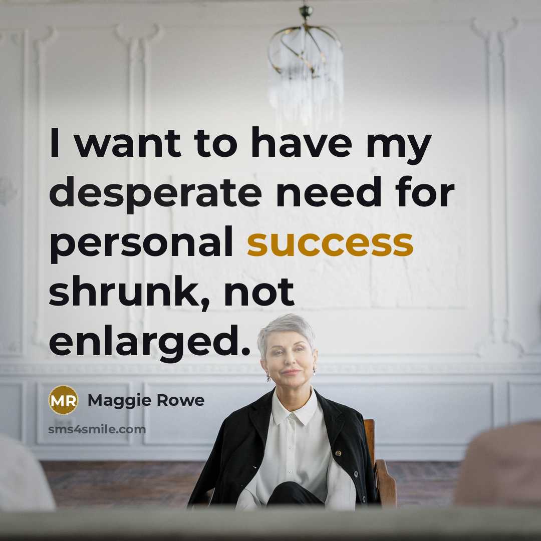 “I want to have my desperate need for personal success shrunk, not enlarged.” quote by Maggie Rowe