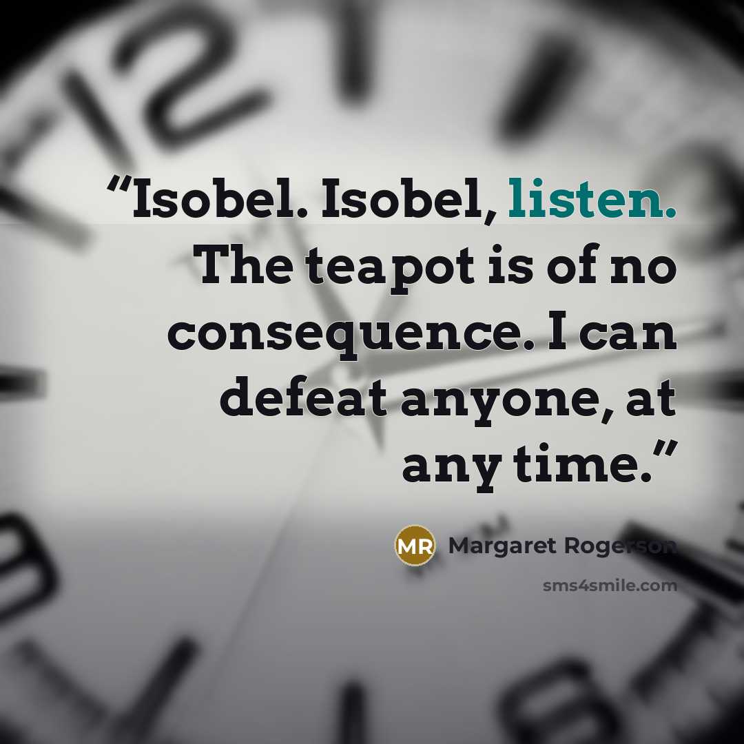 “Isobel. Isobel, listen. The teapot is of no consequence. I can defeat anyone, at any time.” quote by Margaret Rogerson