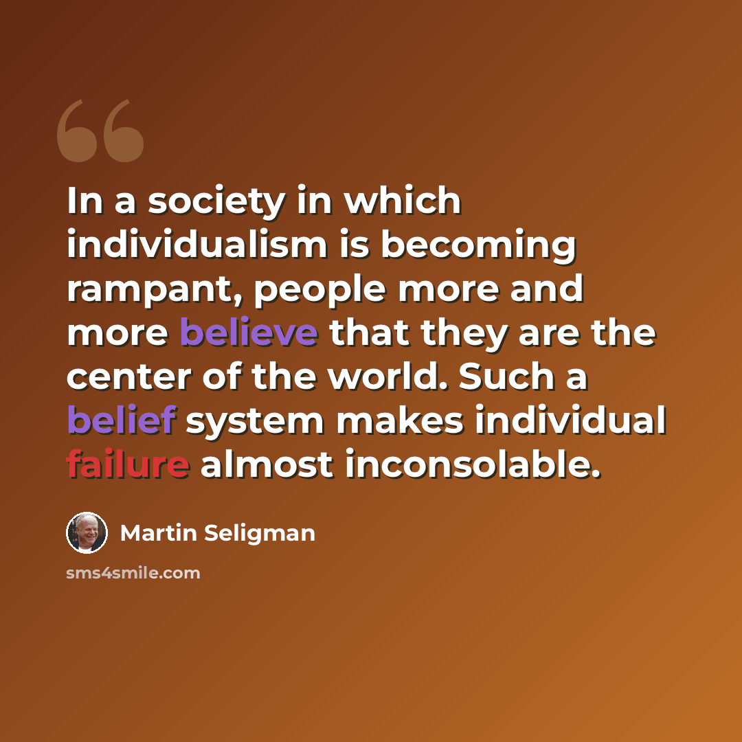“In a society in which individualism is becoming rampant, people more and more believe that they are the center of the world. Such a belief system makes individual failure almost inconsolable.” quote by Martin Seligman