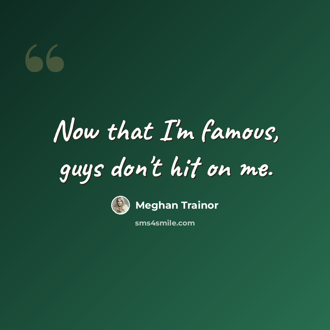 “Now that I'm famous, guys don't hit on me.” quote by Meghan Trainor