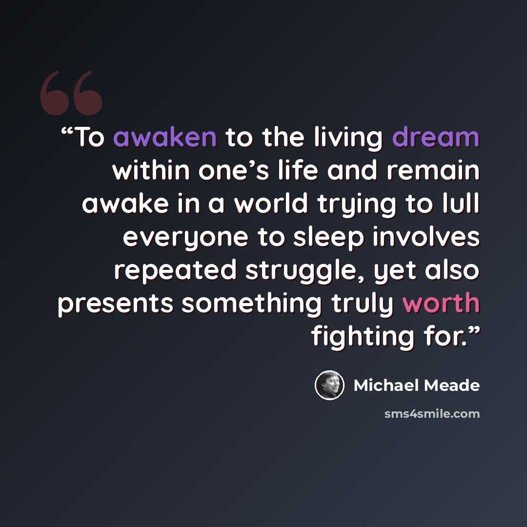 “To awaken to the living dream within one’s life and remain awake in a world trying to lull everyone to sleep involves repeated struggle, yet also presents something truly worth fighting for.” quote by Michael Meade
