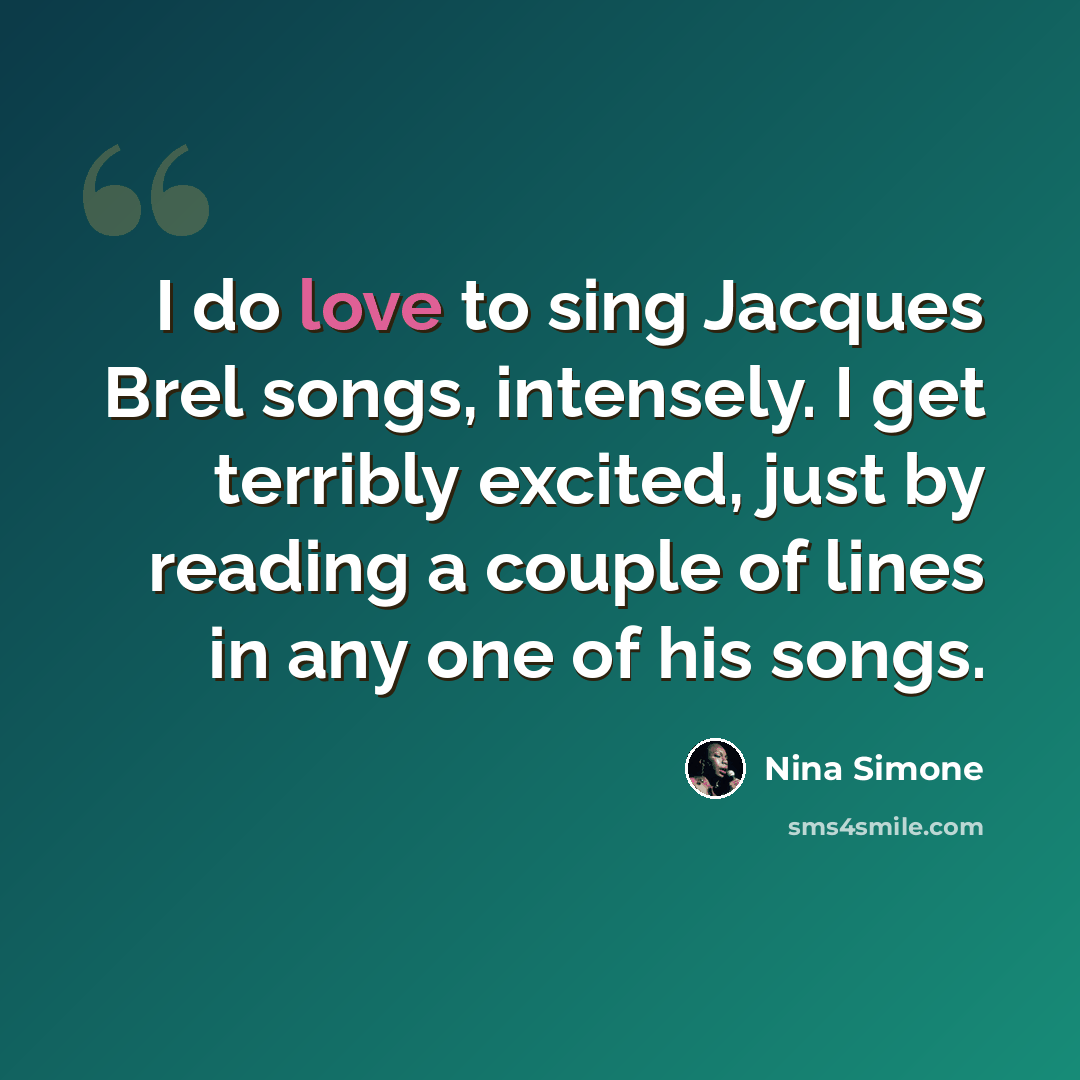 “I do love to sing Jacques Brel songs, intensely. I get terribly excited, just by reading a couple of lines in any one of his songs.” quote by Nina Simone