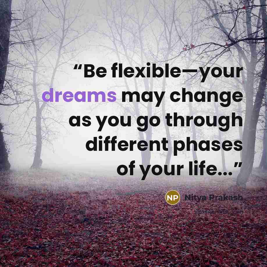 “Be flexible—your dreams may change as you go through different phases of your life...” quote by Nitya Prakash
