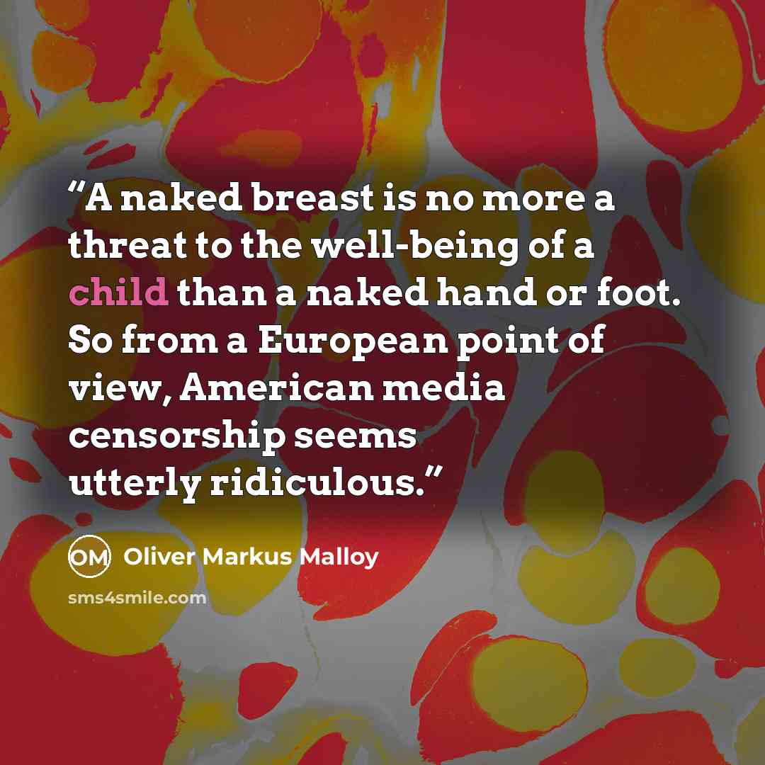 “A naked breast is no more a threat to the well-being of a child than a naked hand or foot. So from a European point of view, American media censorship seems utterly ridiculous.” quote by Oliver Markus Malloy