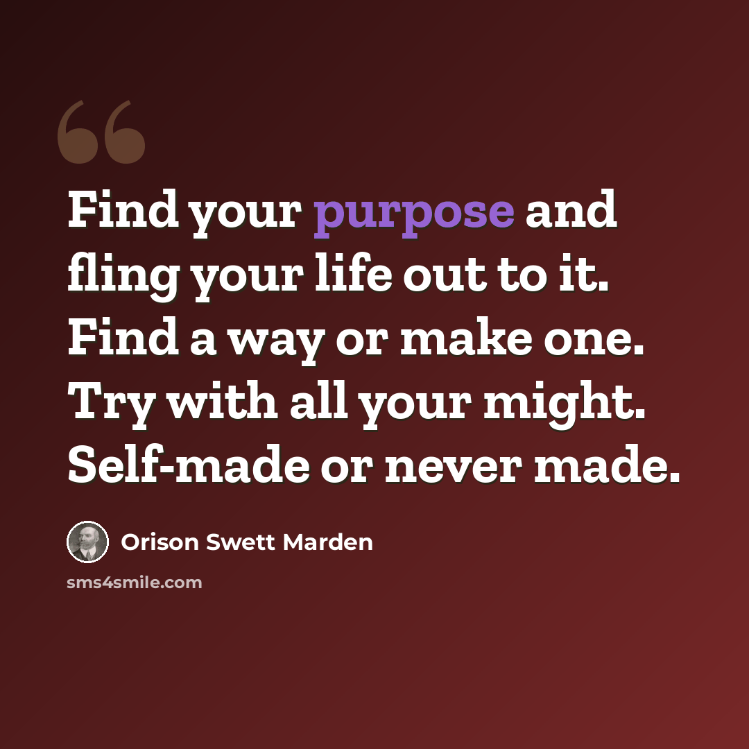 “Find your purpose and fling your life out to it. Find a way or make one. Try with all your might. Self-made or never made.” quote by Orison Swett Marden