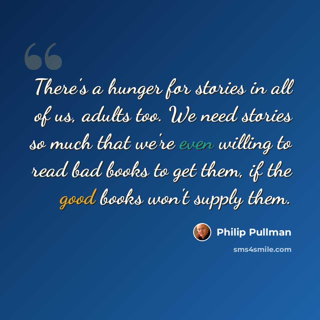 “There's a hunger for stories in all of us, adults too. We need stories so much that we're even willing to read bad books to get them, if the good books won't supply them.” quote by Philip Pullman