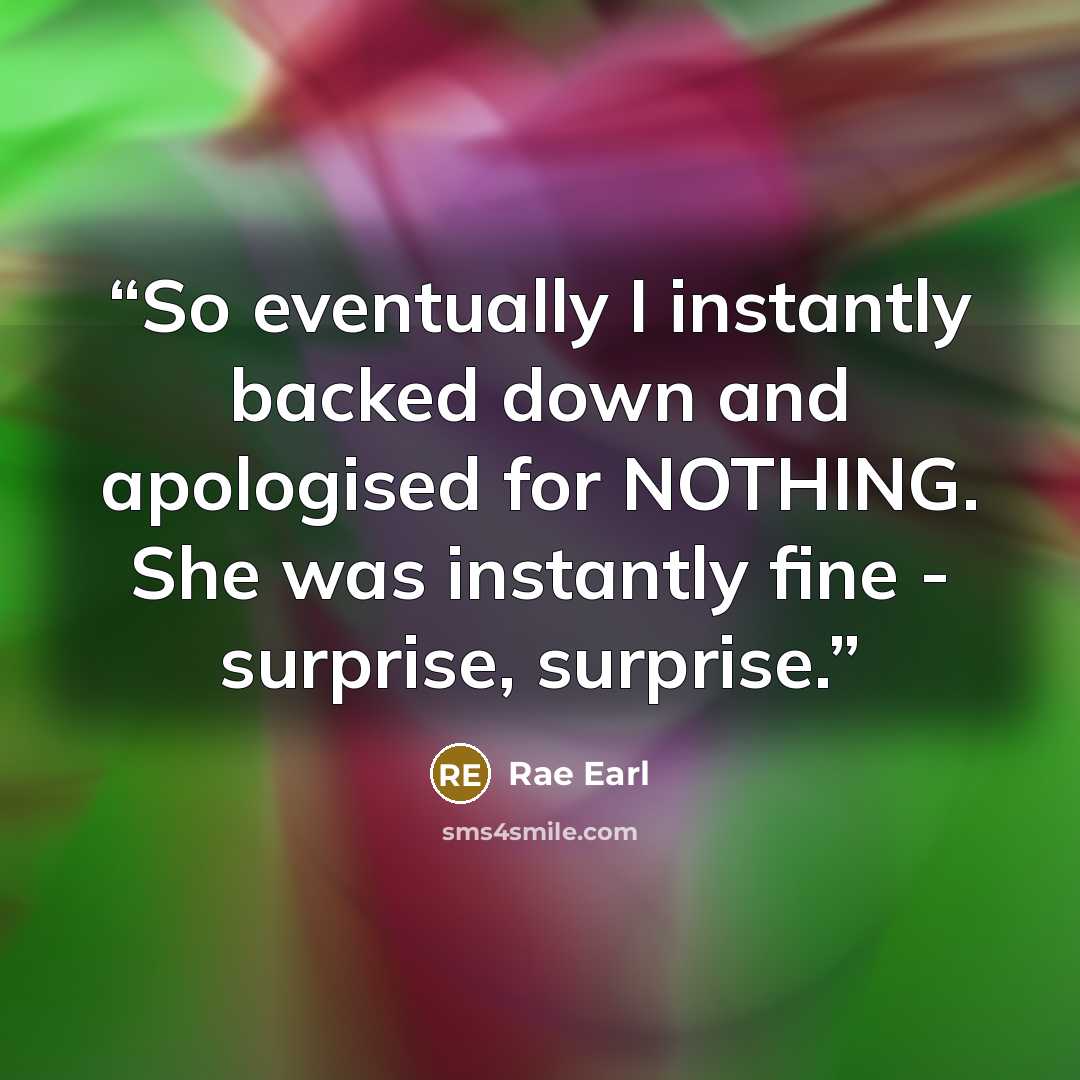 “So eventually I instantly backed down and apologised for NOTHING. She was instantly fine - surprise, surprise.” quote by Rae Earl
