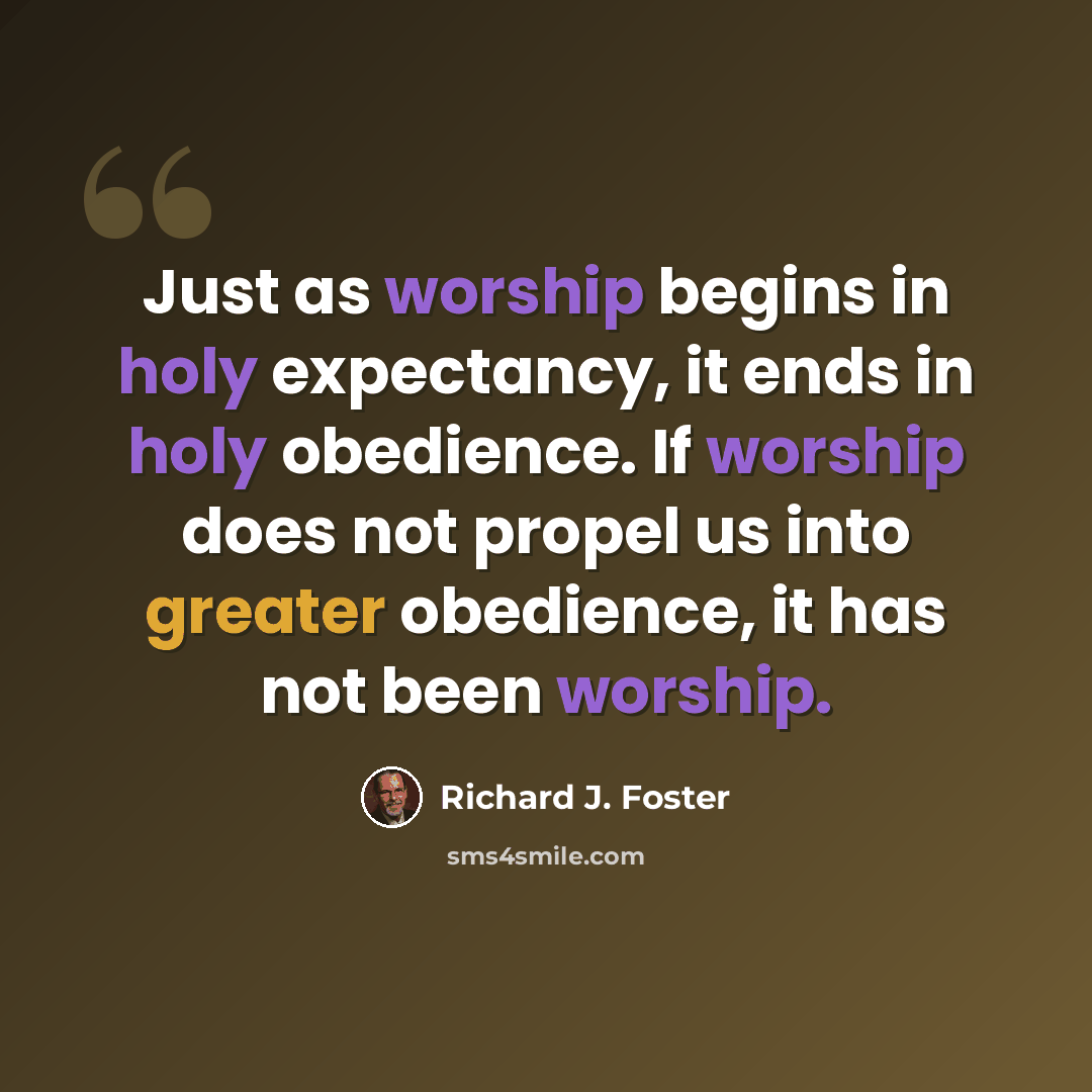 “Just as worship begins in holy expectancy, it ends in holy obedience. If worship does not propel us into greater obedience, it has not been worship.” quote by Richard J. Foster