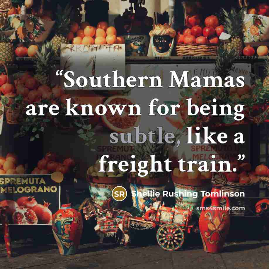 “Southern Mamas are known for being subtle, like a freight train.” quote by Shellie Rushing Tomlinson