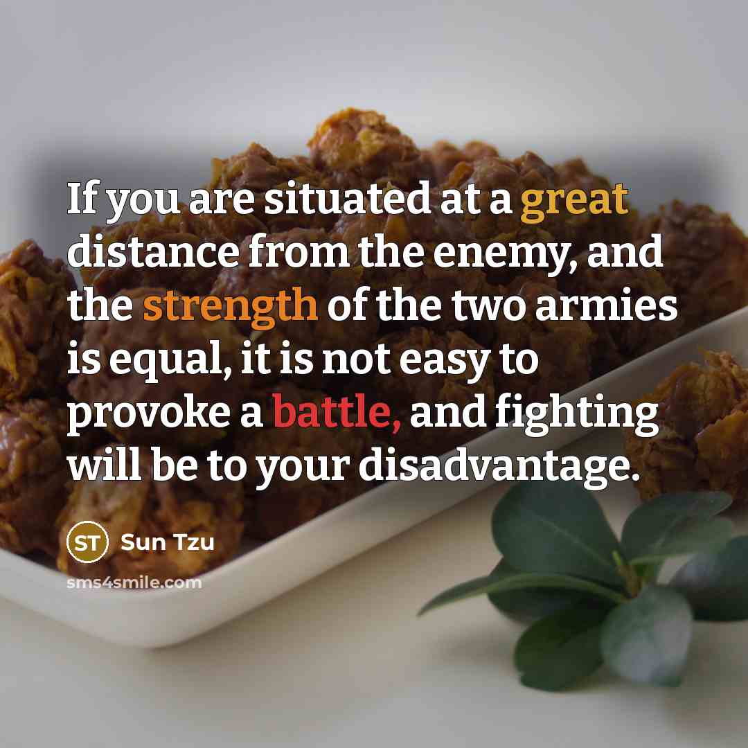 “If you are situated at a great distance from the enemy, and the strength of the two armies is equal, it is not easy to provoke a battle, and fighting will be to your disadvantage.” quote by Sun Tzu
