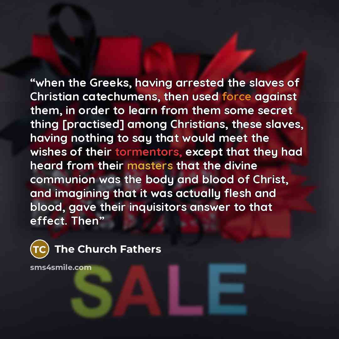 “when the Greeks, having arrested the slaves of Christian catechumens, then used force against them, in order to learn from them some secret thing [practised] among Christians, these slaves, having nothing to say that would meet the wishes of their tormentors, except that they had heard from their…” quote by The Church Fathers