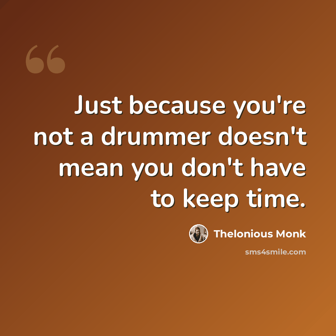 “Just because you're not a drummer doesn't mean you don't have to keep time.” quote by Thelonious Monk