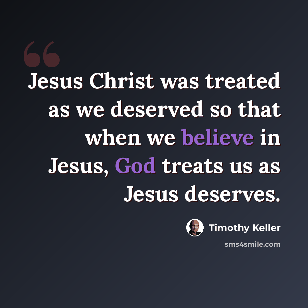 “Jesus Christ was treated as we deserved so that when we believe in Jesus, God treats us as Jesus deserves.” quote by Timothy Keller