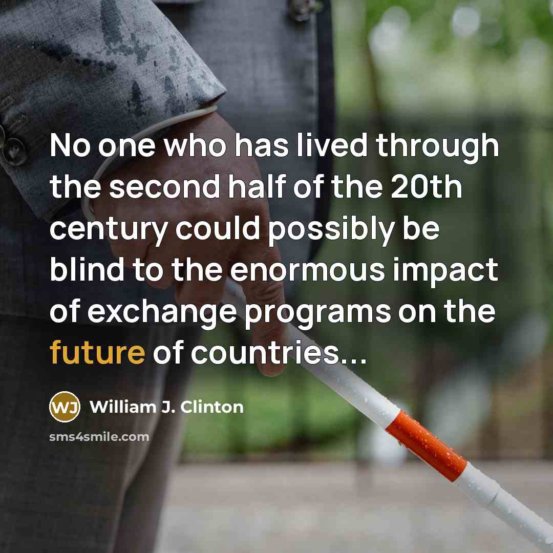 “No one who has lived through the second half of the 20th century could possibly be blind to the enormous impact of exchange programs on the future of countries...” quote by William J. Clinton