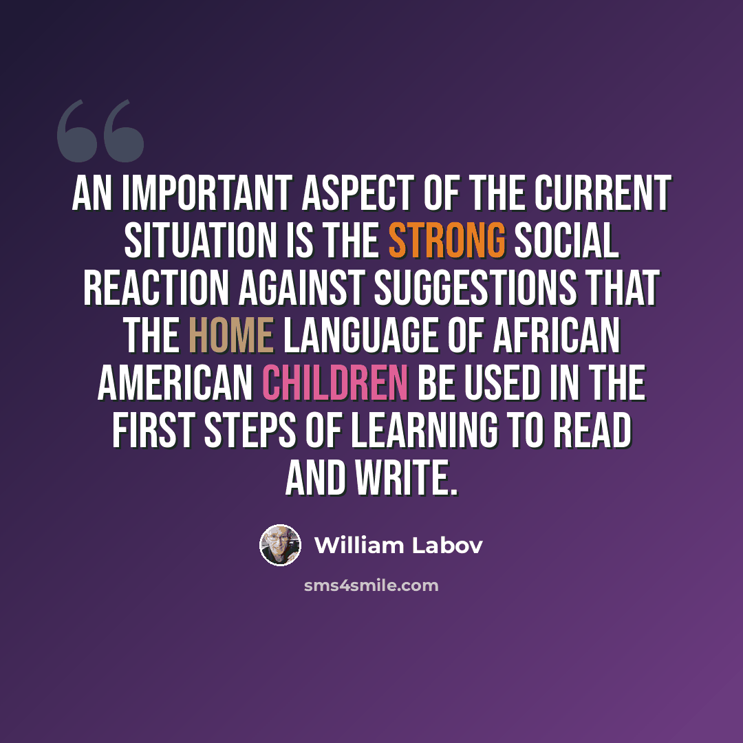 “An important aspect of the current situation is the strong social reaction against suggestions that the home language of African American children be used in the first steps of learning to read and write.” quote by William Labov