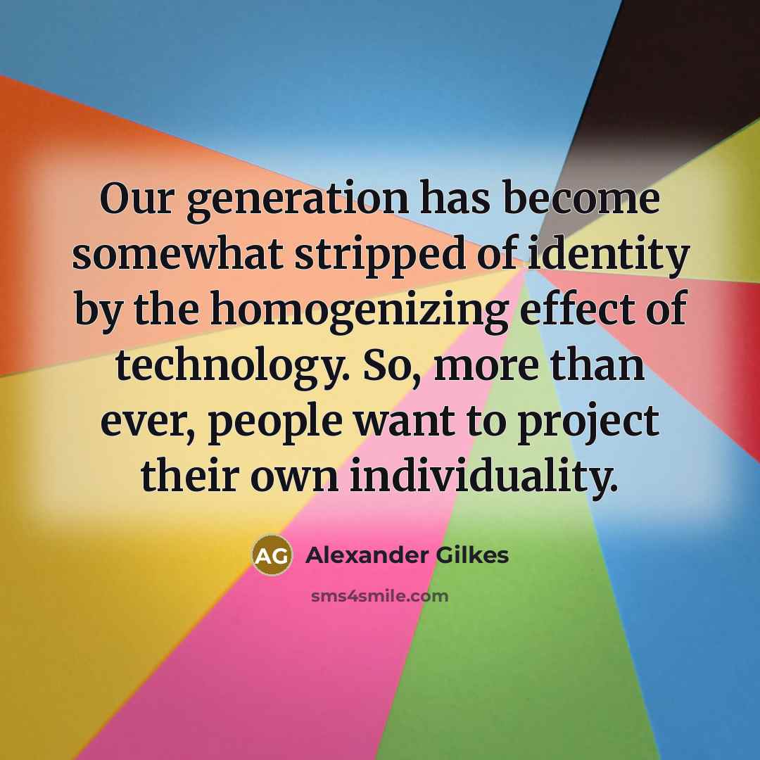 “Our generation has become somewhat stripped of identity by the homogenizing effect of technology. So, more than ever, people want to project their own individuality.” quote by Alexander Gilkes