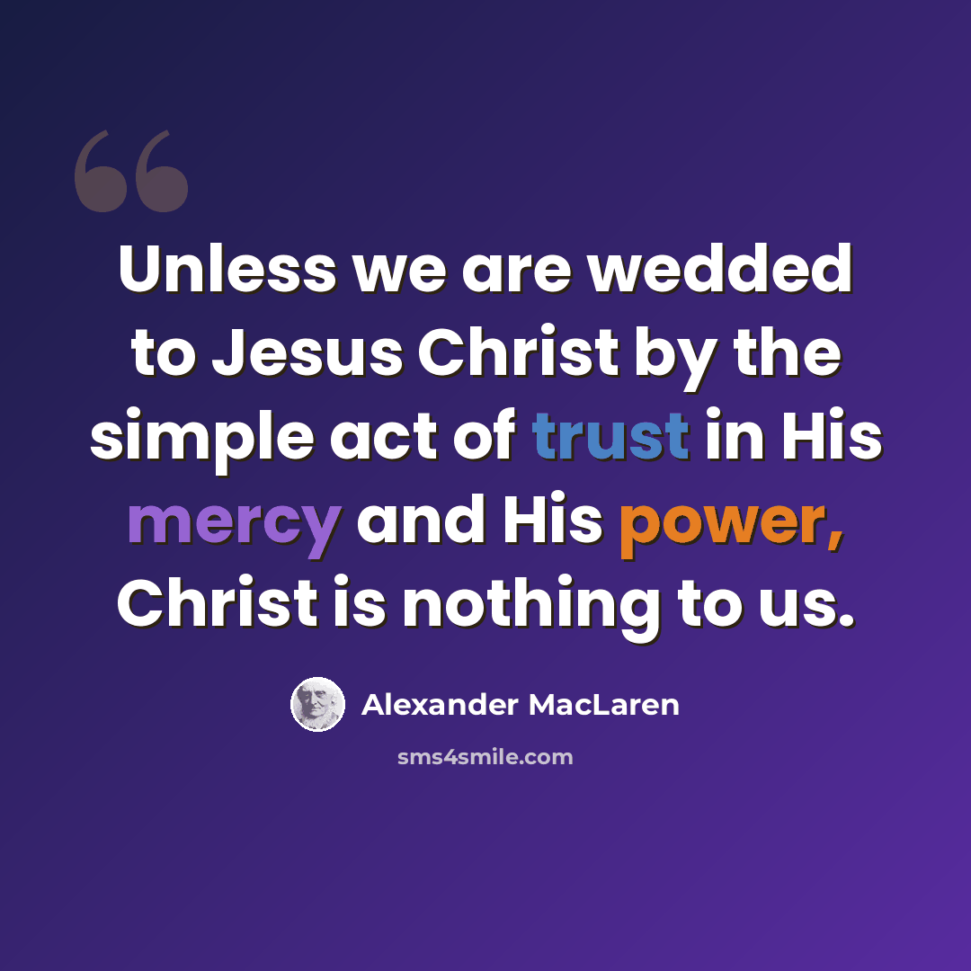 “Unless we are wedded to Jesus Christ by the simple act of trust in His mercy and His power, Christ is nothing to us.” quote by Alexander MacLaren