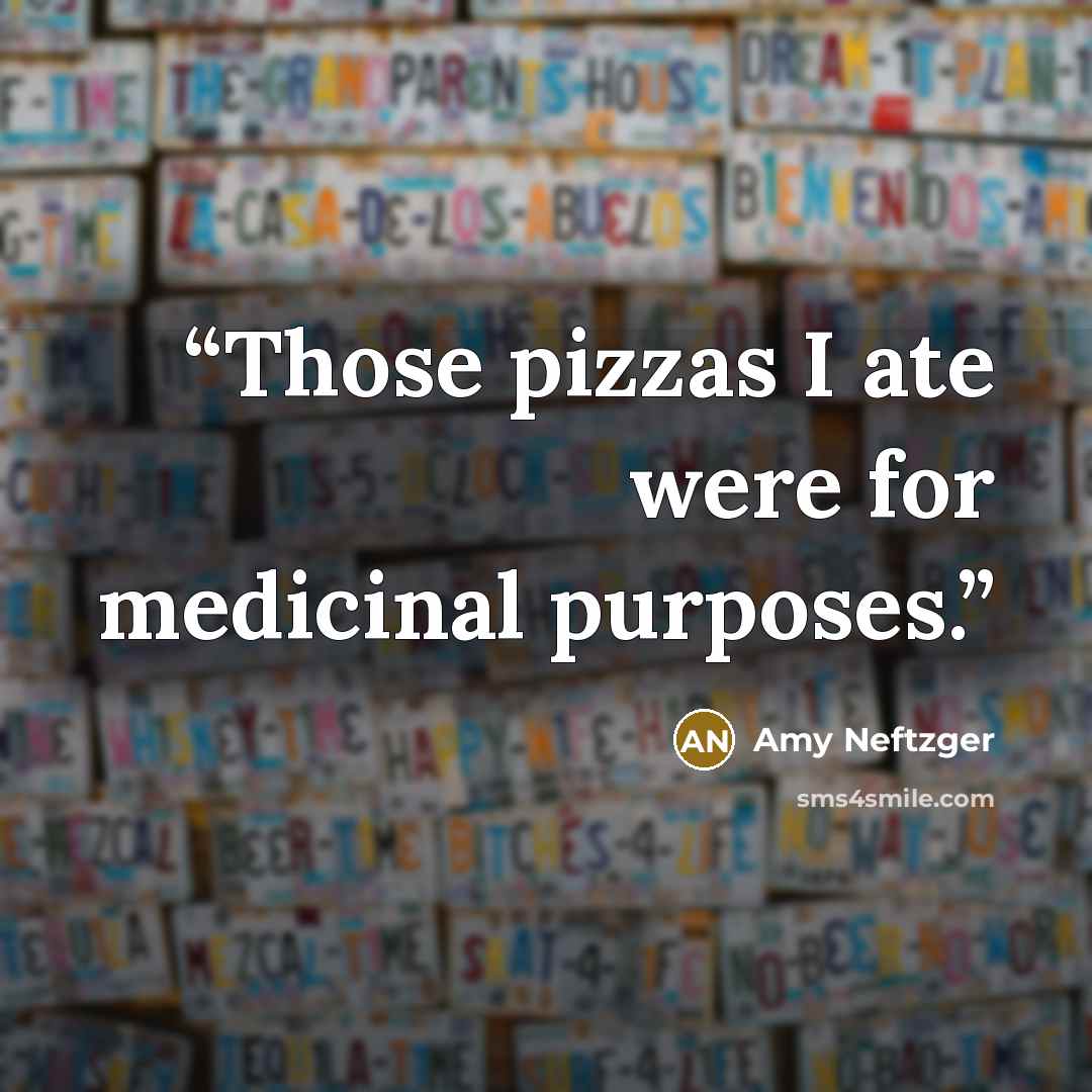 “Those pizzas I ate were for medicinal purposes.” quote by Amy Neftzger