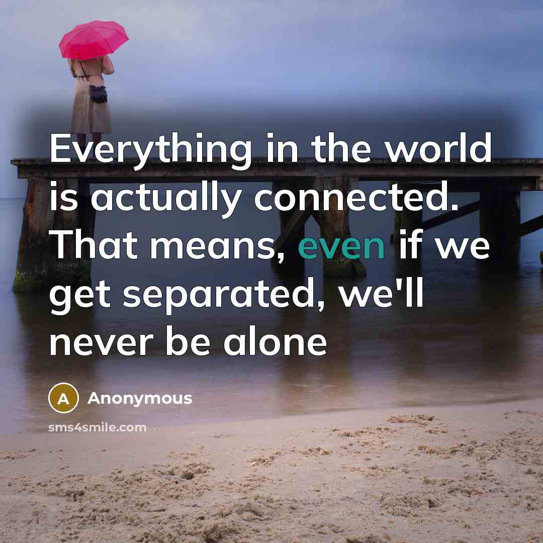 “Everything in the world is actually connected. That means, even if we get separated, we'll never be alone” quote by Anonymous