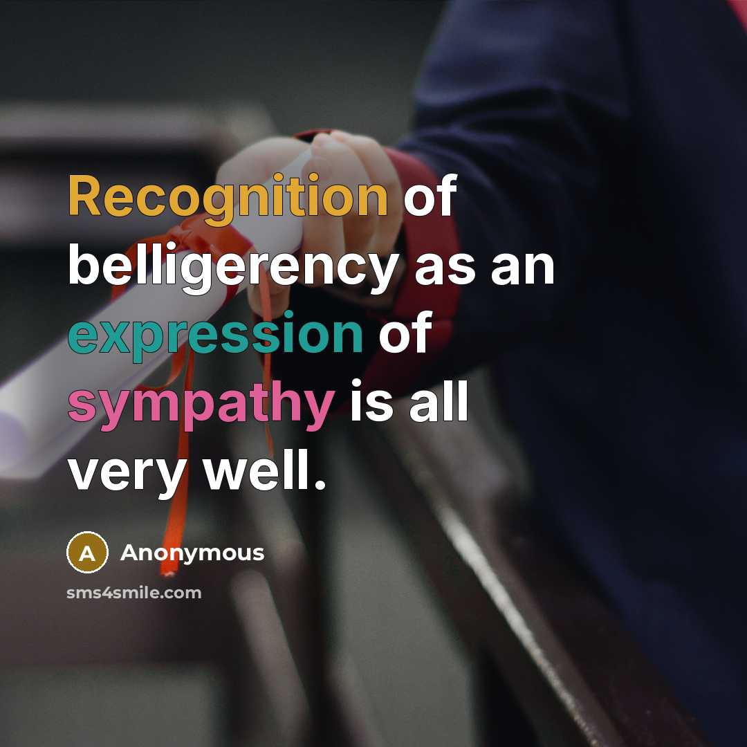 “Recognition of belligerency as an expression of sympathy is all very well.” quote by Anonymous
