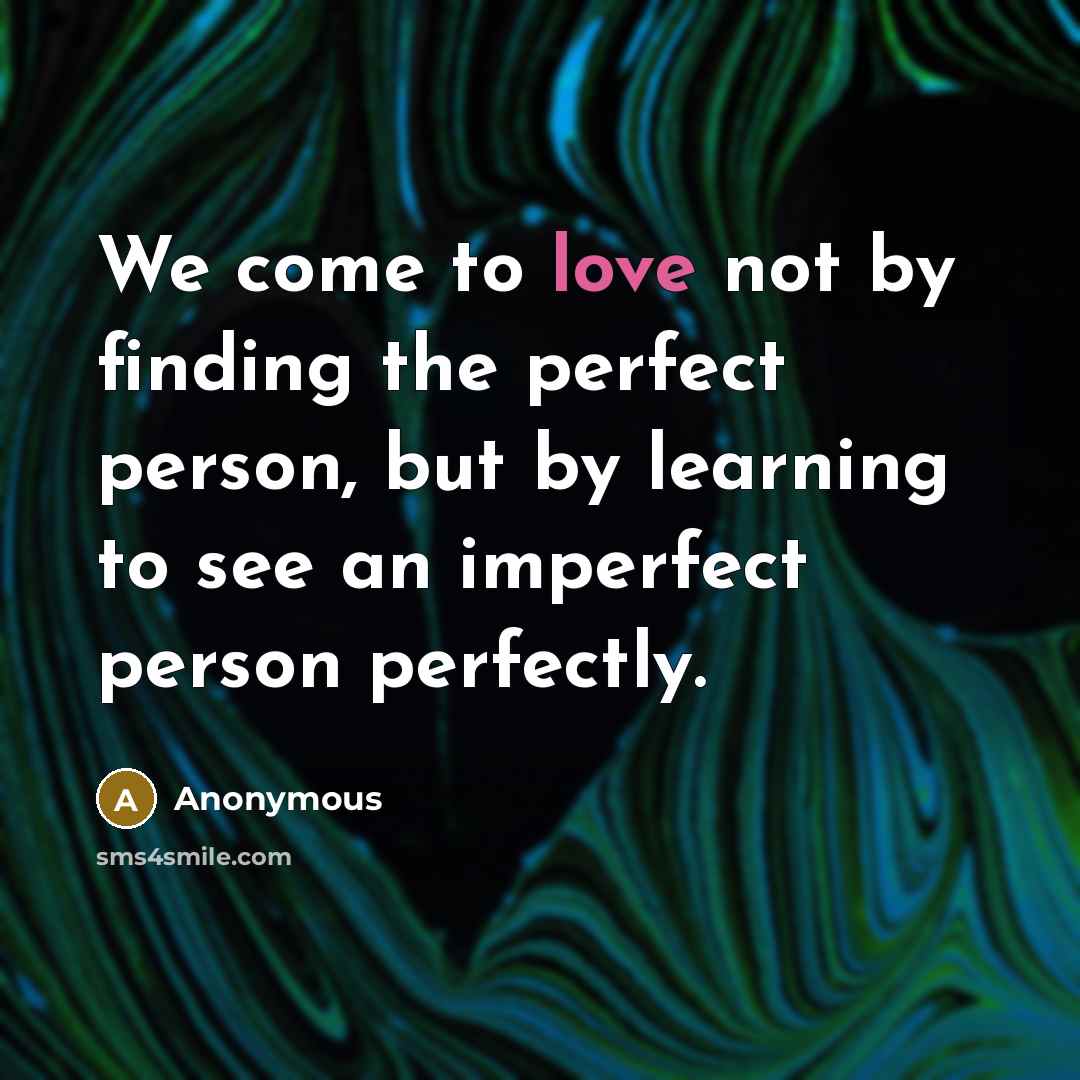 “We come to love not by finding the perfect person, but by learning to see an imperfect person perfectly.” quote by Anonymous