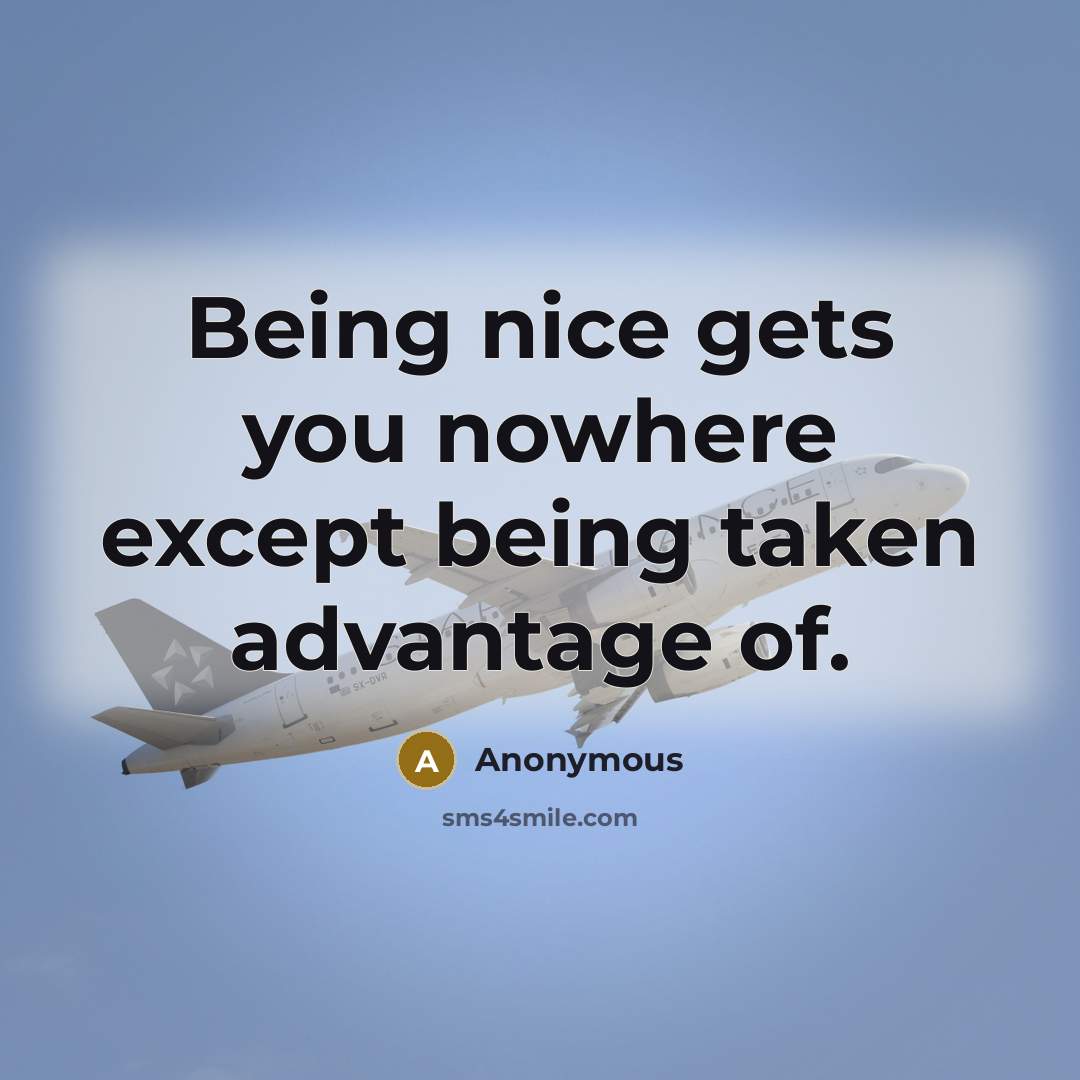 “Being nice gets you nowhere except being taken advantage of.” quote by Anonymous