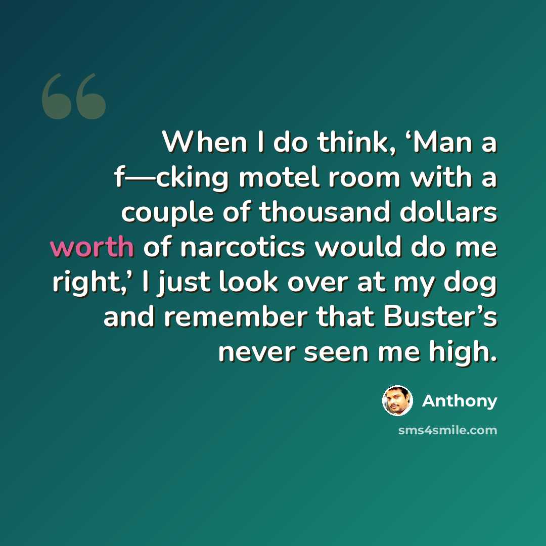 “When I do think, ‘Man a f—cking motel room with a couple of thousand dollars worth of narcotics would do me right,’ I just look over at my dog and remember that Buster’s never seen me high.” quote by Anthony