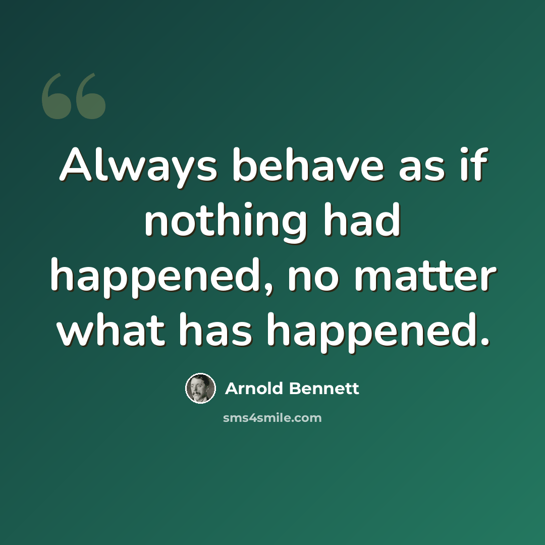 “Always behave as if nothing had happened, no matter what has happened.” quote by Arnold Bennett