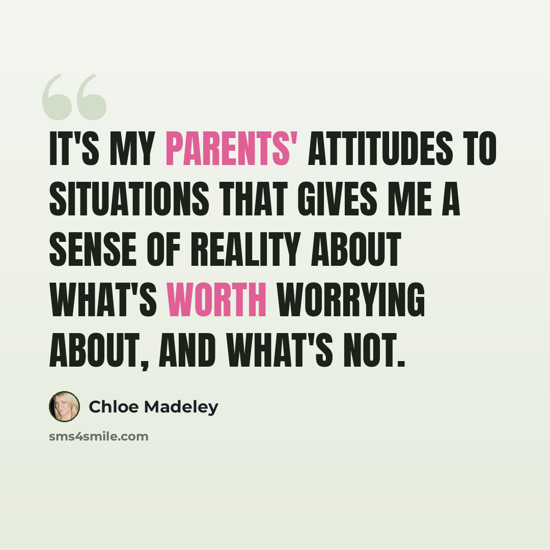 “It's my parents' attitudes to situations that gives me a sense of reality about what's worth worrying about, and what's not.” quote by Chloe Madeley