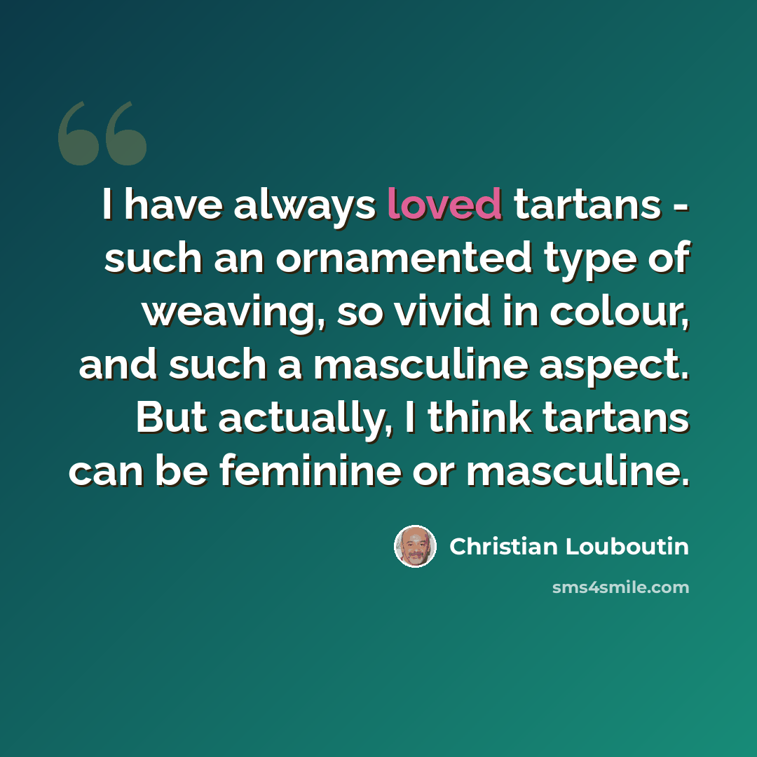“I have always loved tartans - such an ornamented type of weaving, so vivid in colour, and such a masculine aspect. But actually, I think tartans can be feminine or masculine.” quote by Christian Louboutin