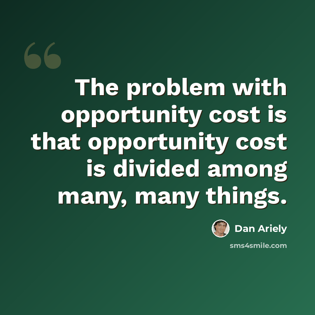 “The problem with opportunity cost is that opportunity cost is divided among many, many things.” quote by Dan Ariely