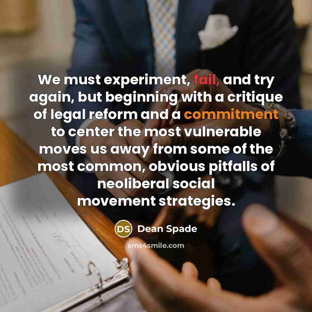 “We must experiment, fail, and try again, but beginning with a critique of legal reform and a commitment to center the most vulnerable moves us away from some of the most common, obvious pitfalls of neoliberal social movement strategies.” quote by Dean Spade