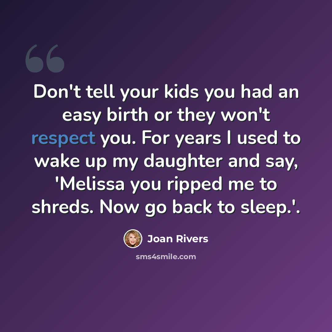 “Don't tell your kids you had an easy birth or they won't respect you. For years I used to wake up my daughter and say, 'Melissa you ripped me to shreds. Now go back to sleep.'.” quote by Joan Rivers