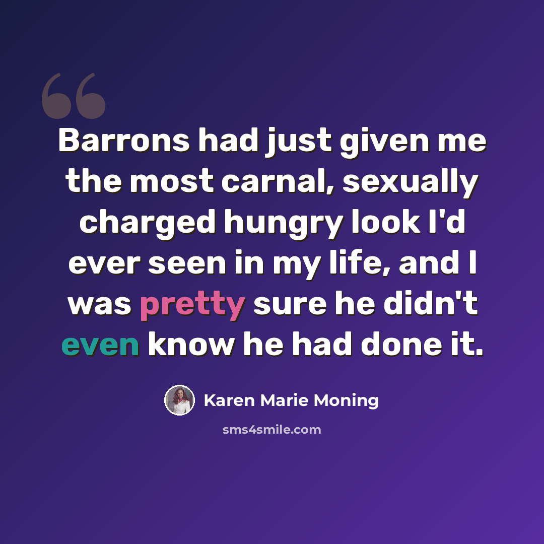 “Barrons had just given me the most carnal, sexually charged hungry look I'd ever seen in my life, and I was pretty sure he didn't even know he had done it.” quote by Karen Marie Moning