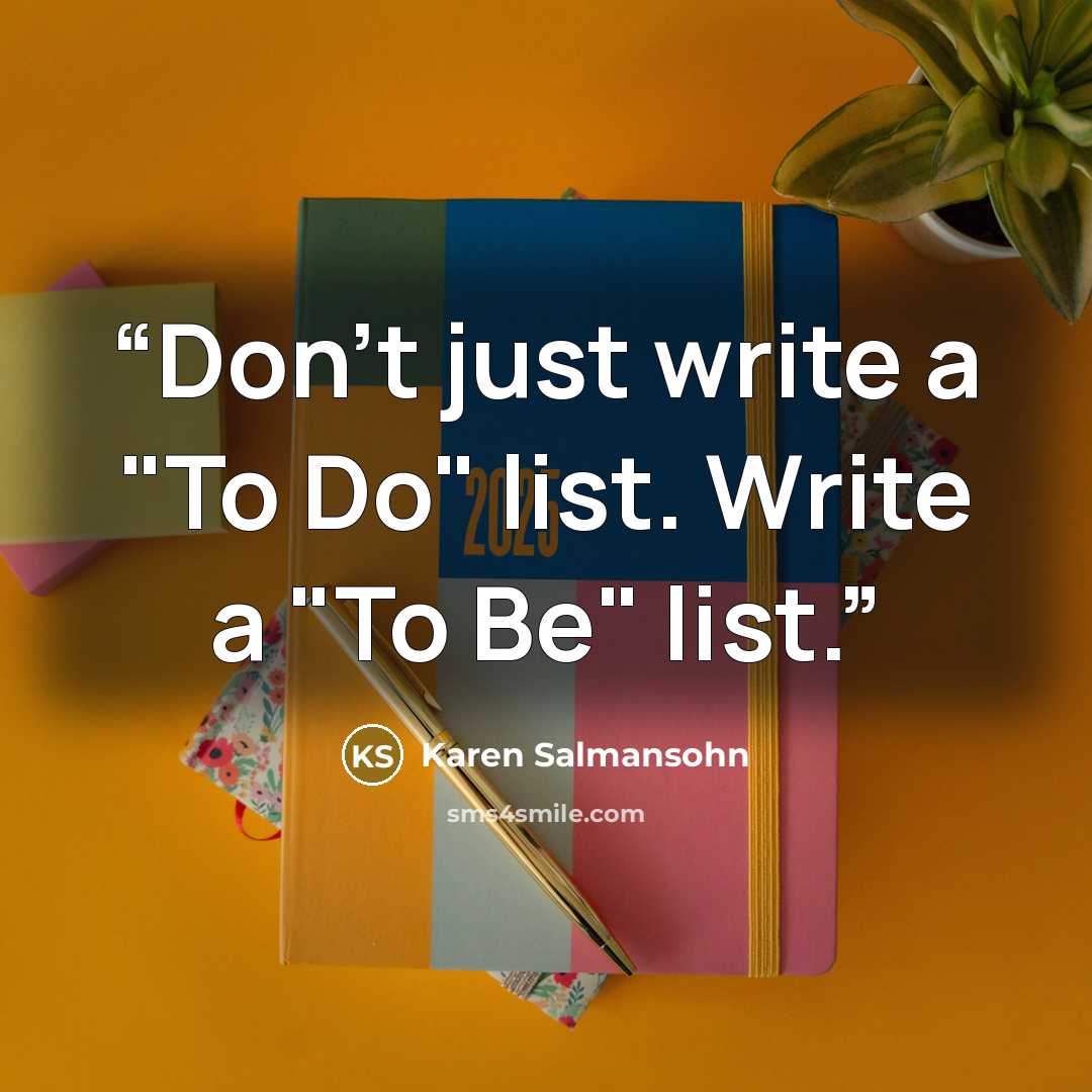 “Don't just write a "To Do" list. Write a "To Be" list.” quote by Karen Salmansohn