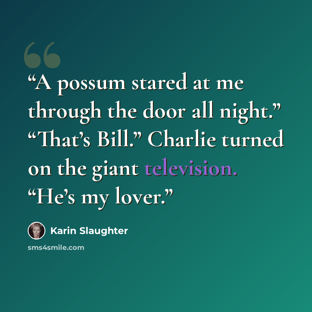 “A possum stared at me through the door all night.” “That’s Bill.” Charlie turned on the giant television. “He’s my lover.” quote by Karin Slaughter