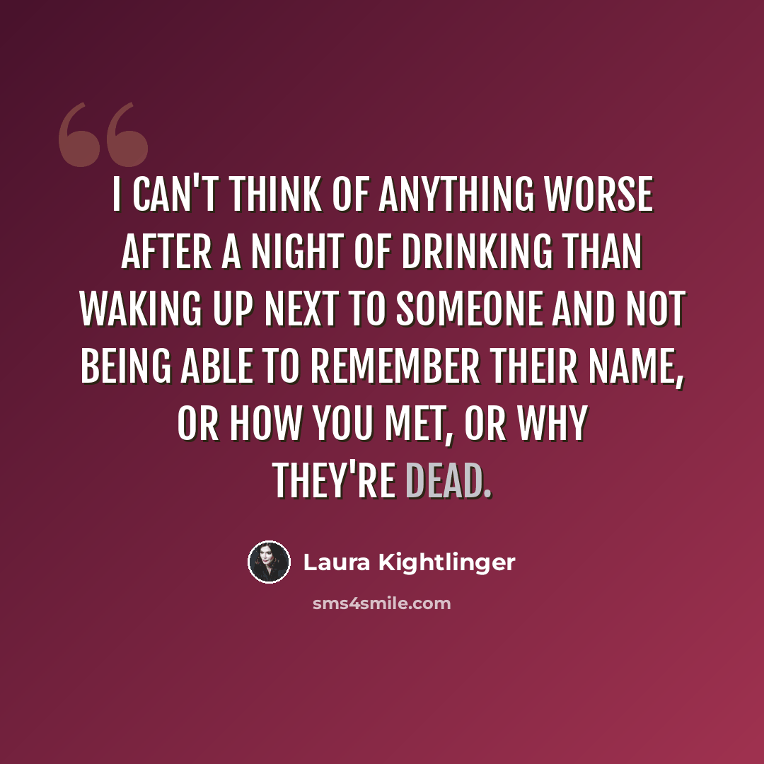 “I can't think of anything worse after a night of drinking than waking up next to someone and not being able to remember their name, or how you met, or why they're dead.” quote by Laura Kightlinger