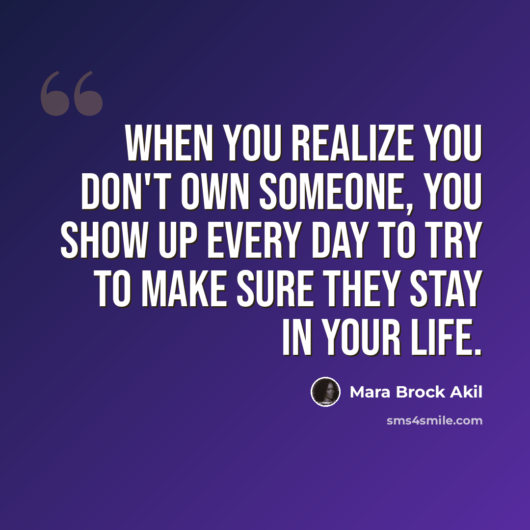 “When you realize you don't own someone, you show up every day to try to make sure they stay in your life.” quote by Mara Brock Akil