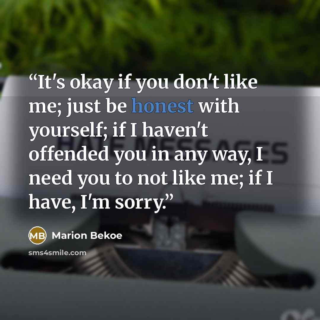 “It's okay if you don't like me; just be honest with yourself; if I haven't offended you in any way, I need you to not like me; if I have, I'm sorry.” quote by Marion Bekoe