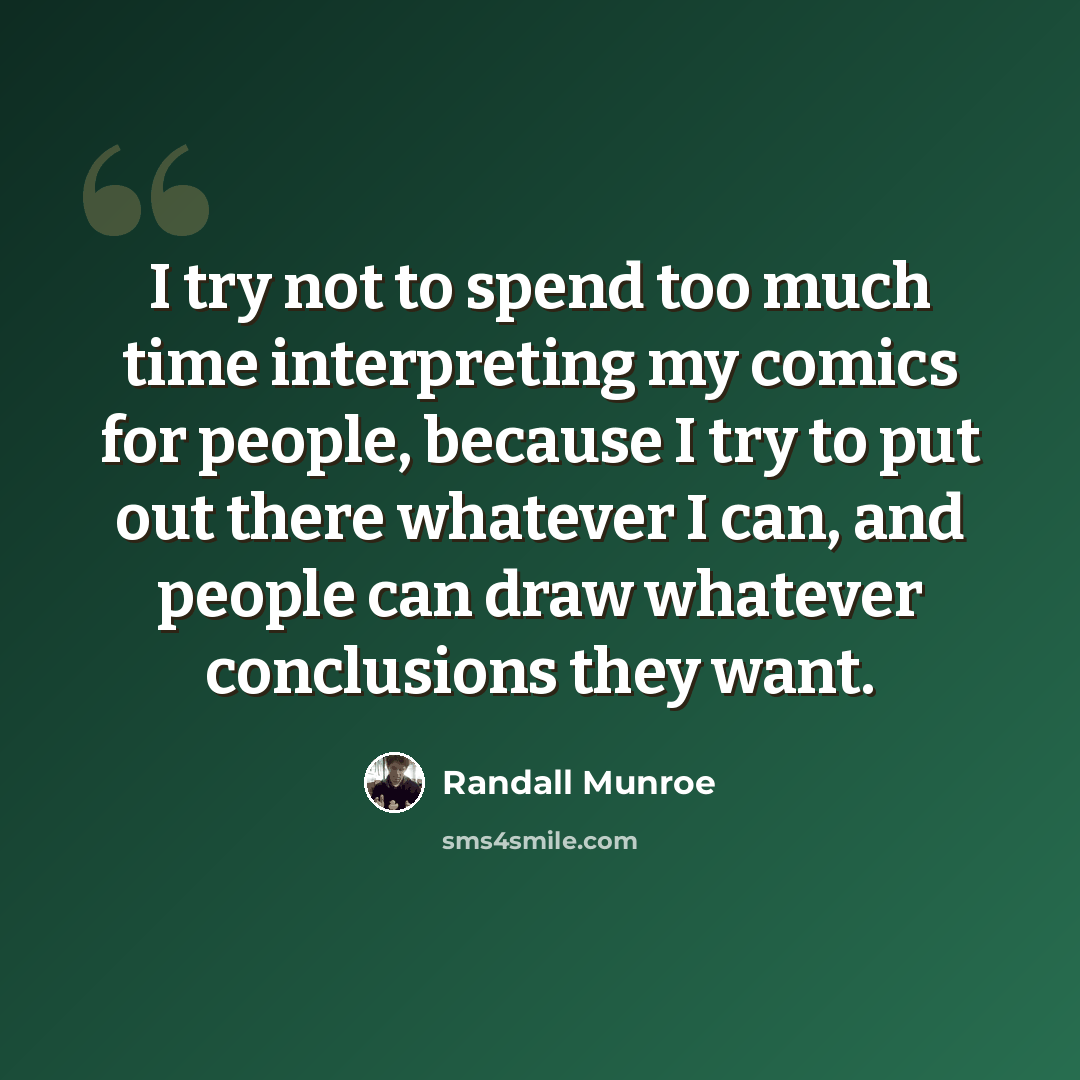“I try not to spend too much time interpreting my comics for people, because I try to put out there whatever I can, and people can draw whatever conclusions they want.” quote by Randall Munroe